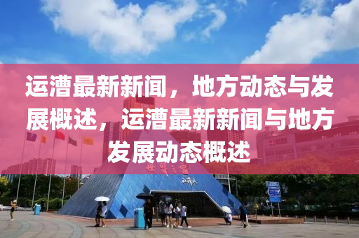 運漕最新新聞，地方動態(tài)與發(fā)展概述，運漕最新新聞與地方發(fā)展動態(tài)概述