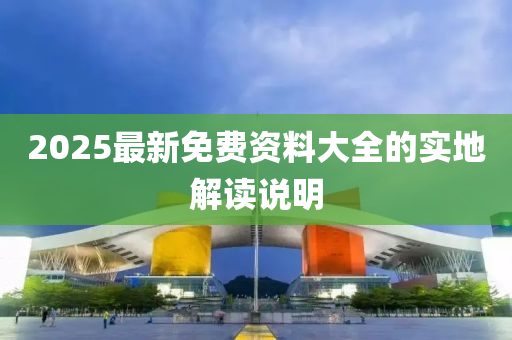 2025最新免費資料大全的實地解讀說明