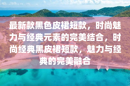 最新款黑色皮裙短款，時尚魅力與經(jīng)典元素的完美結合，時尚經(jīng)典黑皮裙短款，魅力與經(jīng)典的完美融合