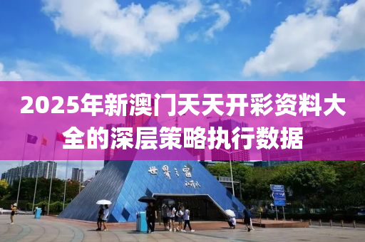 2025年新澳門天天開彩資料大全的深層策略執(zhí)行數(shù)據(jù)