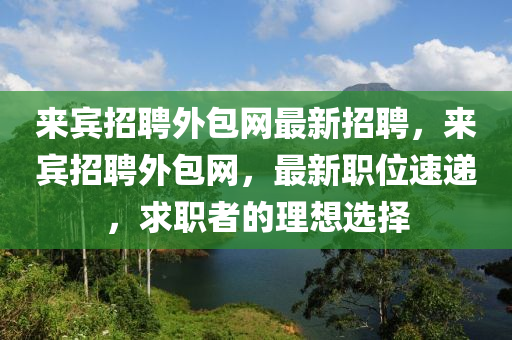 來賓招聘外包網(wǎng)最新招聘，來賓招聘外包網(wǎng)，最新職位速遞，求職者的理想選擇