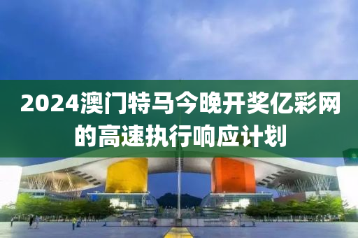 2024澳門特馬今晚開獎億彩網(wǎng)的高速執(zhí)行響應計劃