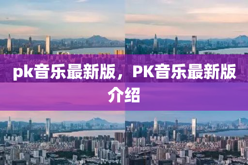 pk音樂(lè)最新版，PK音樂(lè)最新版介紹