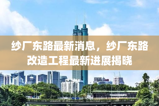 紗廠東路最新消息，紗廠東路改造工程最新進(jìn)展揭曉