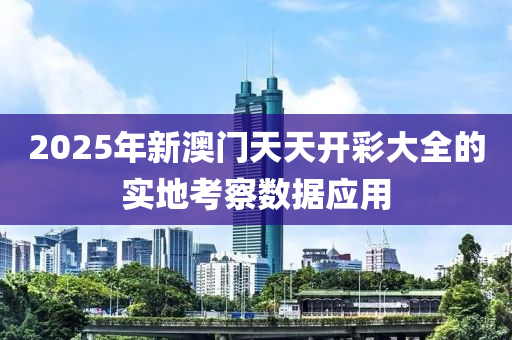 2025年新澳門天天開彩大全的實(shí)地考察數(shù)據(jù)應(yīng)用