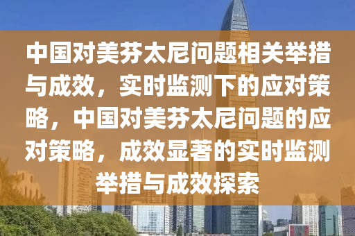 中國對美芬太尼問題相關舉措與成效，實時監(jiān)測下的應對策略，中國對美芬太尼問題的應對策略，成效顯著的實時監(jiān)測舉措與成效探索