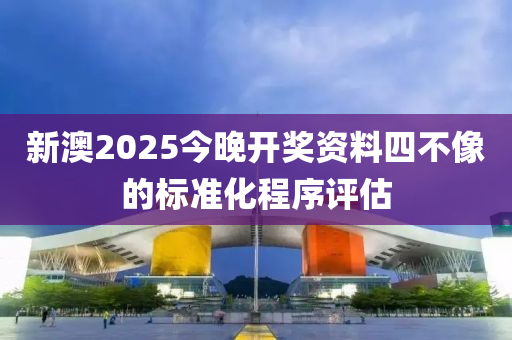 新澳2025今晚開獎(jiǎng)資料四不像的標(biāo)準(zhǔn)化程序評(píng)估