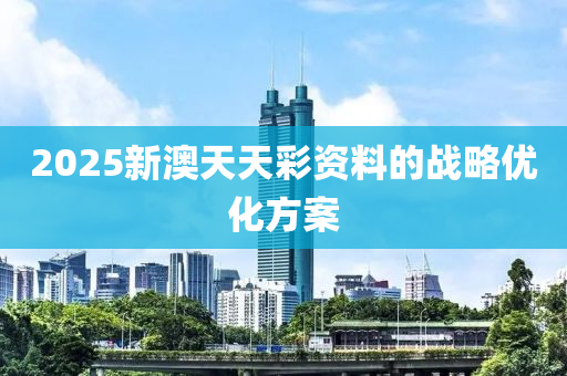 2025新澳天天彩資料的戰(zhàn)略優(yōu)化方案