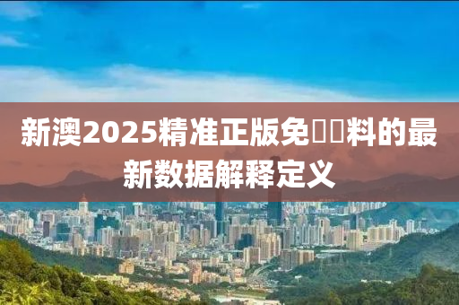 新澳2025精準(zhǔn)正版免費(fèi)資料的最新數(shù)據(jù)解釋定義