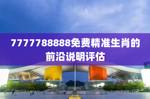 7777788888免費(fèi)精準(zhǔn)生肖的前沿說明評估