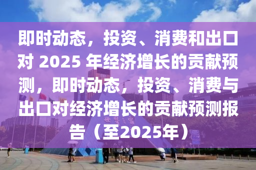 即時動態(tài)，投資、消費和出口對 2025 年經(jīng)濟增長的貢獻預(yù)測，即時動態(tài)，投資、消費與出口對經(jīng)濟增長的貢獻預(yù)測報告（至2025年）