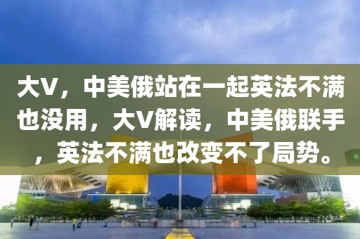 大V，中美俄站在一起英法不滿也沒用，大V解讀，中美俄聯(lián)手，英法不滿也改變不了局勢。液壓動力機(jī)械,元件制造