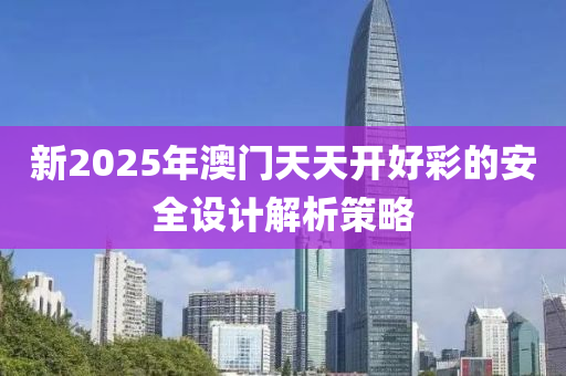 新2025年澳門天天開(kāi)好彩的安全設(shè)計(jì)解析策略