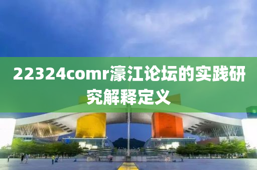 22324comr濠江論壇的實(shí)踐研究解釋定義