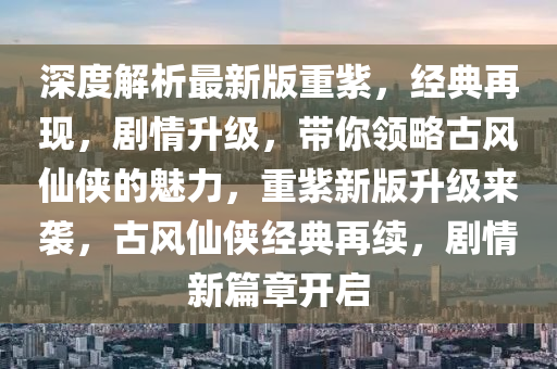 深度解析最新版重紫，液壓動力機械,元件制造經(jīng)典再現(xiàn)，劇情升級，帶你領略古風仙俠的魅力，重紫新版升級來襲，古風仙俠經(jīng)典再續(xù)，劇情新篇章開啟