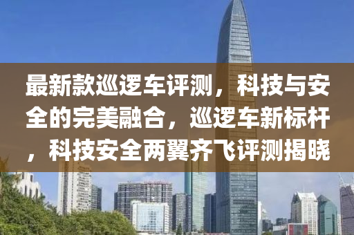 最新款巡邏車評測，科技與安全的完美融合，巡邏車新標(biāo)桿，科技安全兩翼齊飛評測揭曉