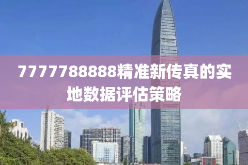 7777788888精準(zhǔn)新傳真的實(shí)地?cái)?shù)據(jù)評(píng)估策略