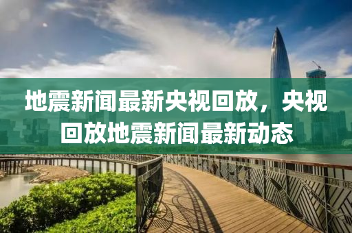 地震新聞最新央視回放，央視回放地震新聞最新動態(tài)液壓動力機械,元件制造