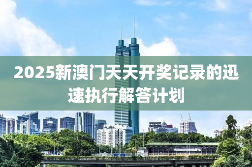 2025新澳門天天開獎記錄的迅速執(zhí)行解答計(jì)劃