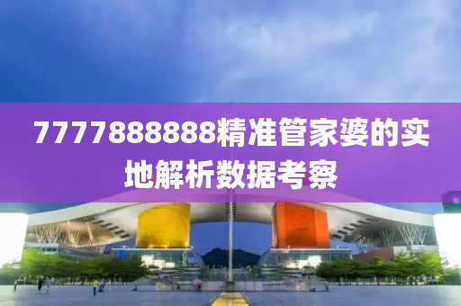 7777888888精準(zhǔn)管家婆的實(shí)地解析數(shù)據(jù)考察