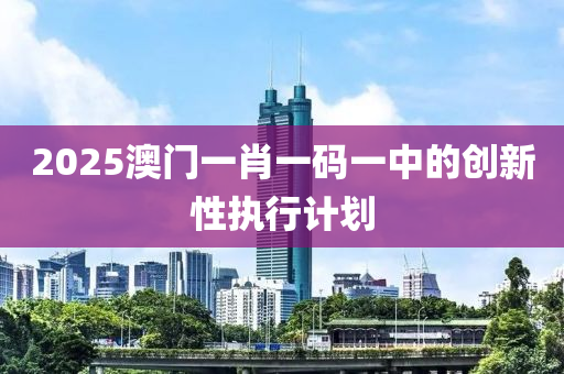 2025澳門一肖一碼一中的創(chuàng)新性執(zhí)行計(jì)劃