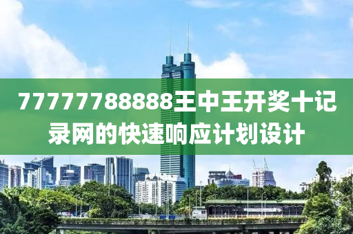 77777788888王中王開獎(jiǎng)十記錄網(wǎng)的快速響應(yīng)計(jì)劃設(shè)計(jì)