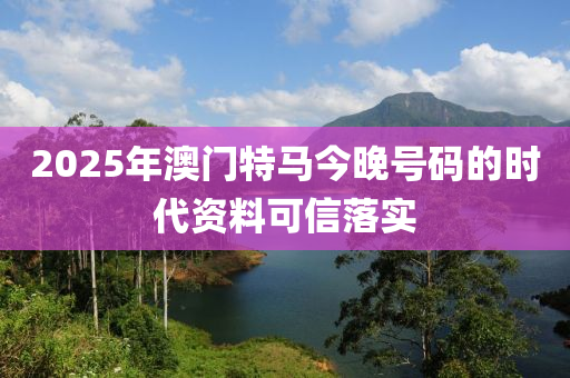 2025年澳門特馬今晚號(hào)碼的時(shí)代資料可信落實(shí)