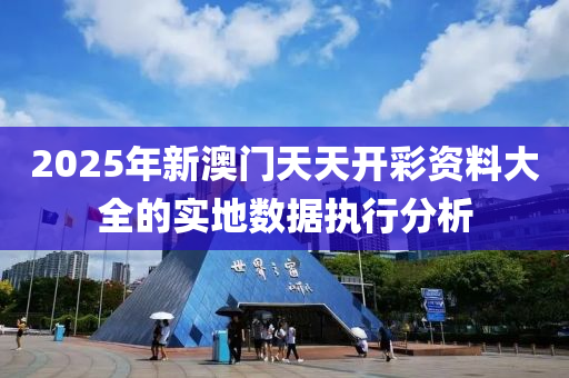 2025年新澳門天天開彩資料大全的實(shí)地?cái)?shù)據(jù)執(zhí)行分析