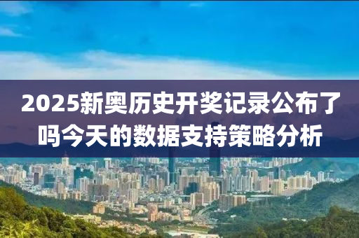 2025新奧歷史開獎記錄公布了嗎今天的數(shù)據(jù)支持策略分析