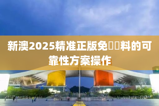 新澳2025精準(zhǔn)正版免費資料的可靠性方案操作