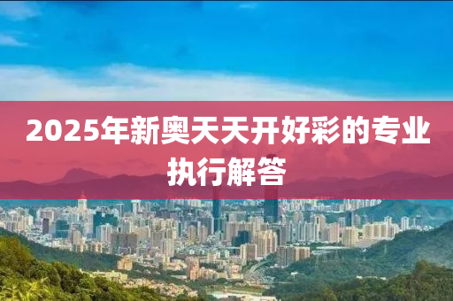 2025年新奧天天開好彩的專業(yè)執(zhí)行解答