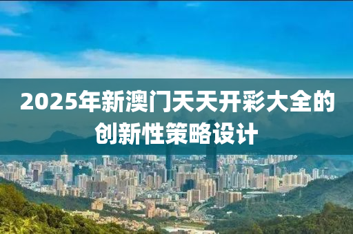 2025年新澳門天天開彩大全的創(chuàng)新性策略設(shè)計