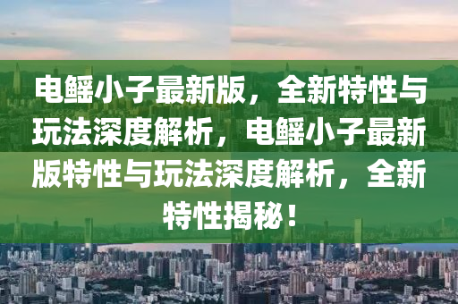 電鰩小子最新版，全新特性與玩法深度解析，電鰩小子最新版特性與玩法深度解析，全新特性揭秘！