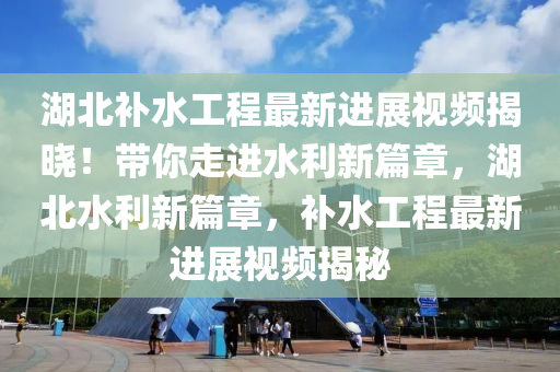 湖北補水工程最新進展視頻揭曉！帶你走進水利新篇章，湖北水利新篇章，補水工程最新進展視頻揭秘