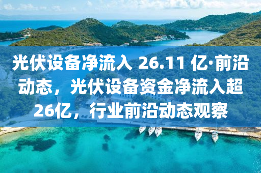 光伏設(shè)備凈流入 26.11 億·前沿動態(tài)，光伏設(shè)備資金凈流入超26億，行業(yè)前沿動態(tài)觀察液壓動力機械,元件制造