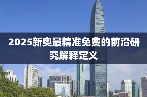 2025新奧最精準免費的前沿研究解釋定義