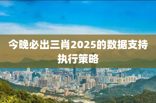 今晚必出三肖2025的數(shù)據(jù)支持執(zhí)行策略