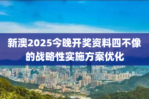 新澳2025今晚開獎資料四不像的戰(zhàn)略性實施方案優(yōu)化