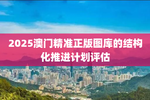 2025澳門精準(zhǔn)正版圖庫的結(jié)構(gòu)化推進(jìn)計劃評估