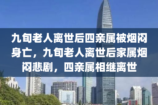 九旬老人離世后四親屬被煙悶身亡，九旬老人離世后家屬煙悶悲劇，四親屬相繼離世液壓動(dòng)力機(jī)械,元件制造