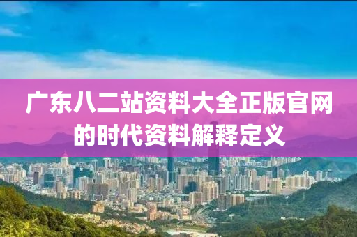 廣東八二站資料大全正版官網(wǎng)的時(shí)代資料解釋定義