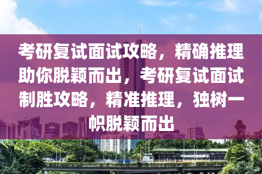 考研復試面試攻略，精確推理助你脫穎而出，考研復試面試制勝攻略，精準推理，獨樹一幟脫穎而出液壓動力機械,元件制造