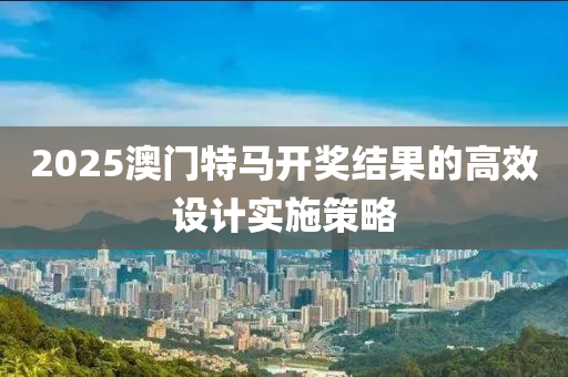 2025澳門特馬開獎結果的高效設計實施策略