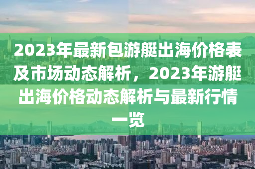 2023年最新包游艇出海價格表及市場動態(tài)解析，2023年游艇出海價格動態(tài)解析與最新行情一覽