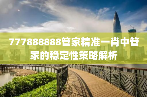 777888888管家精準(zhǔn)一肖中管家的穩(wěn)定性策略解析