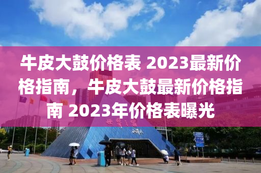 牛皮大鼓價格表 2023最新價格指南，牛皮大鼓最新價格指南 2023年價格表曝光