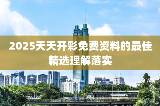 2025天天開彩免費(fèi)資料的最佳精選理解落實(shí)