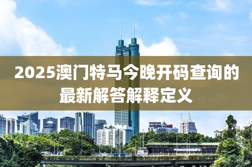 2025澳門特馬今晚開碼查詢的最新解答解釋定義