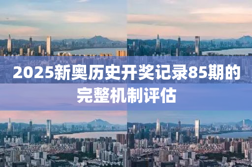 2025新奧歷史開獎(jiǎng)記錄85期的完整機(jī)制評(píng)估