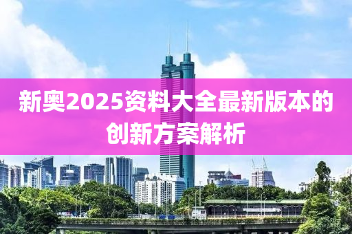 新奧2025資料大全最新版本的創(chuàng)新方案解析